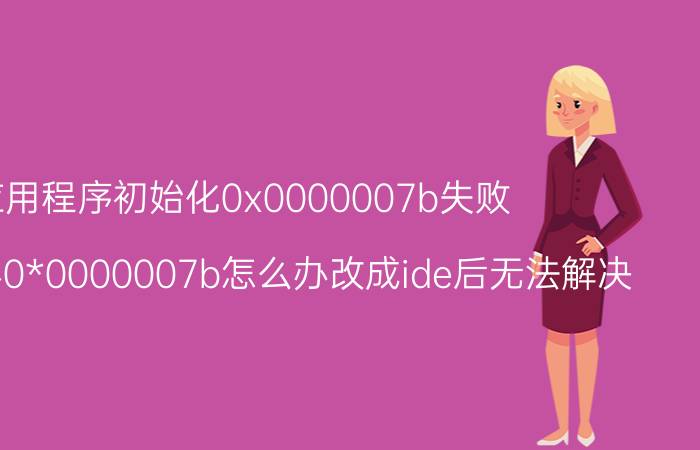 应用程序初始化0x0000007b失败 win7蓝屏0*0000007b怎么办改成ide后无法解决？